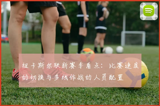 纽卡斯尔联新赛季看点：比赛速度的切换与多线作战的人员配置